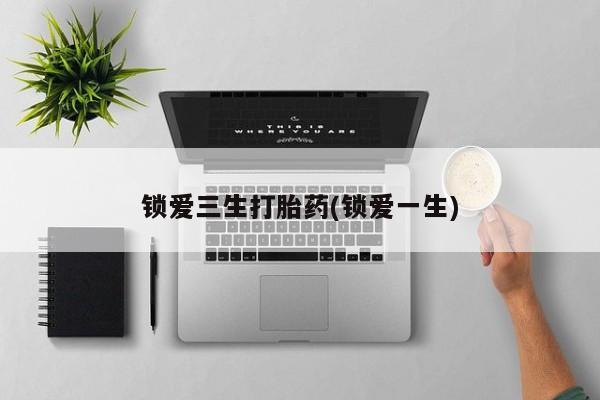打胎药专卖微信全国包邮锁爱三生打胎药(锁爱一生)