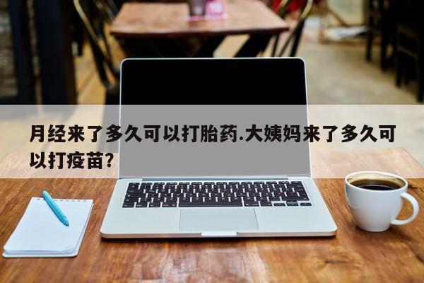 打胎药专卖微信全国包邮月经来了多久可以打胎药.大姨妈来了多久可以打疫苗？