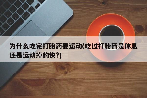 打胎药专卖微信全国包邮为什么吃完打胎药要运动(吃过打胎药是休息还是运动掉的快?)