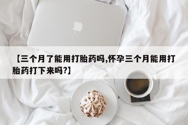 打胎药专卖微信全国包邮【三个月了能用打胎药吗,怀孕三个月能用打胎药打下来吗?】