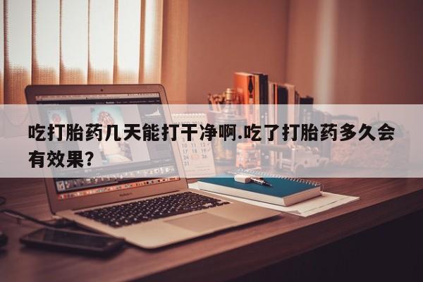打胎药专卖微信全国包邮吃打胎药几天能打干净啊.吃了打胎药多久会有效果？