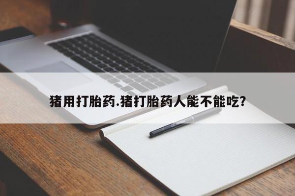 打胎药专卖微信全国包邮猪用打胎药.猪打胎药人能不能吃？