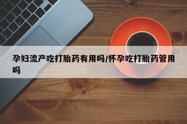 打胎药专卖微信全国包邮孕妇流产吃打胎药有用吗/怀孕吃打胎药管用吗
