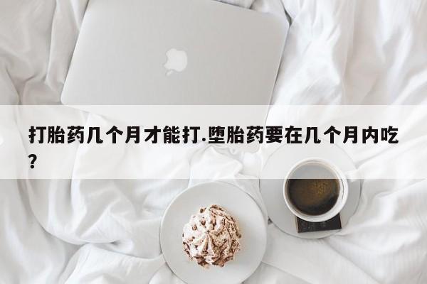 打胎药专卖微信全国包邮打胎药几个月才能打.堕胎药要在几个月内吃？