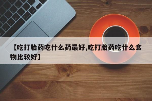打胎药专卖微信全国包邮【吃打胎药吃什么药最好,吃打胎药吃什么食物比较好】