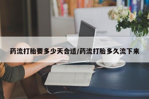 打胎药专卖微信全国包邮药流打胎要多少天合适/药流打胎多久流下来