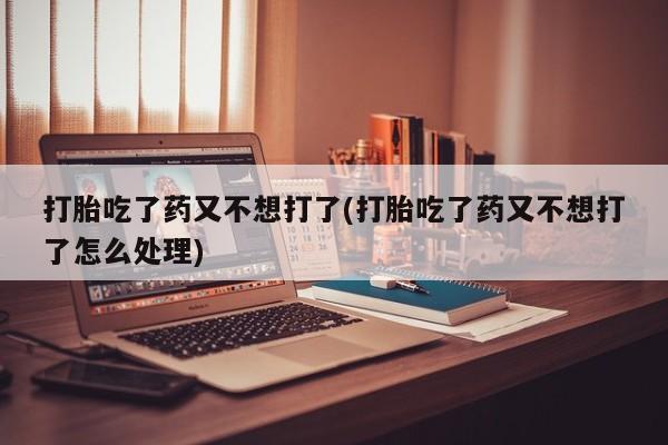 打胎药专卖微信全国包邮打胎吃了药又不想打了(打胎吃了药又不想打了怎么处理)