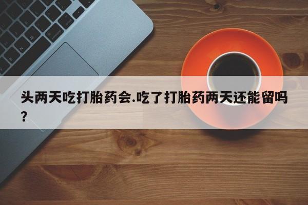 打胎药专卖微信全国包邮头两天吃打胎药会.吃了打胎药两天还能留吗？