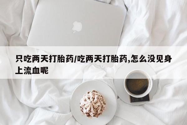 打胎药专卖微信全国包邮只吃两天打胎药/吃两天打胎药,怎么没见身上流血呢