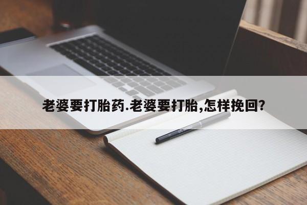 打胎药专卖微信全国包邮老婆要打胎药.老婆要打胎,怎样挽回？