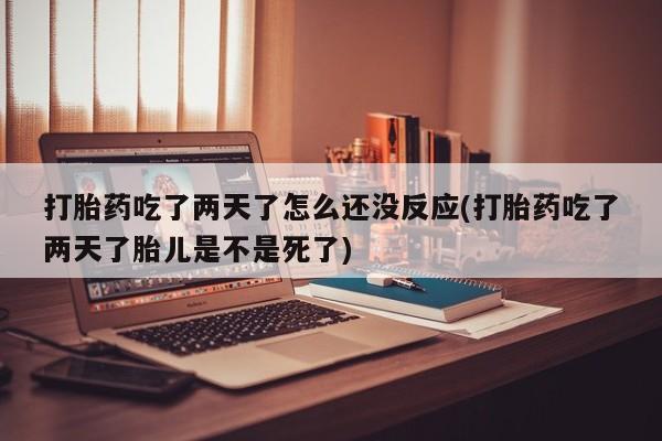 打胎药专卖微信全国包邮打胎药吃了两天了怎么还没反应(打胎药吃了两天了胎儿是不是死了)