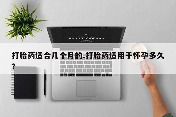 打胎药专卖微信全国包邮打胎药适合几个月的.打胎药适用于怀孕多久？