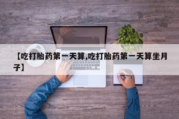打胎药专卖微信全国包邮【吃打胎药第一天算,吃打胎药第一天算坐月子】