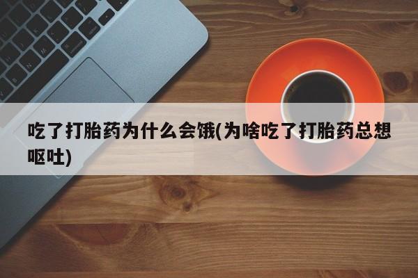 打胎药专卖微信全国包邮吃了打胎药为什么会饿(为啥吃了打胎药总想呕吐)
