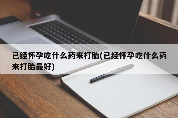打胎药专卖微信全国包邮已经怀孕吃什么药来打胎(已经怀孕吃什么药来打胎最好)