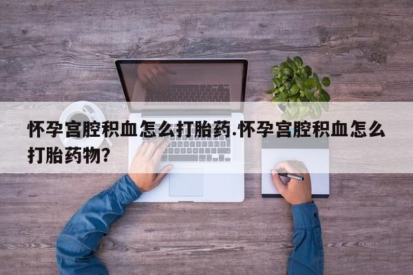 打胎药专卖微信全国包邮怀孕宫腔积血怎么打胎药.怀孕宫腔积血怎么打胎药物？