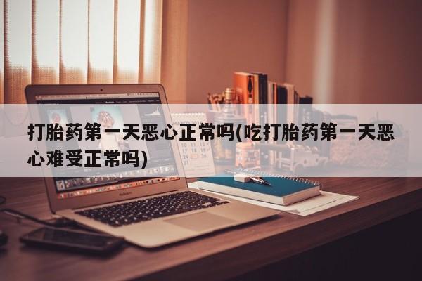打胎药专卖微信全国包邮打胎药第一天恶心正常吗(吃打胎药第一天恶心难受正常吗)