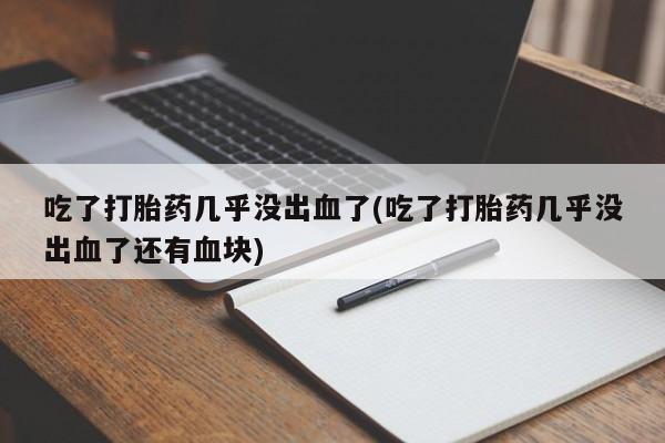 打胎药专卖微信全国包邮吃了打胎药几乎没出血了(吃了打胎药几乎没出血了还有血块)