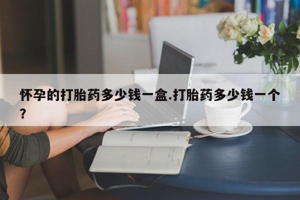 打胎药专卖微信全国包邮怀孕的打胎药多少钱一盒.打胎药多少钱一个？