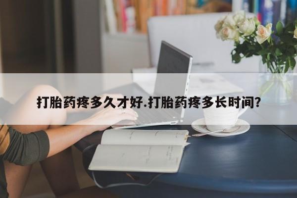 打胎药专卖微信全国包邮打胎药疼多久才好.打胎药疼多长时间？