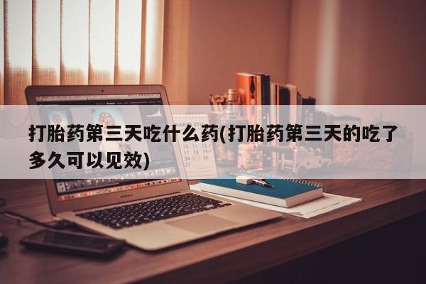 打胎药专卖微信全国包邮打胎药第三天吃什么药(打胎药第三天的吃了多久可以见效)
