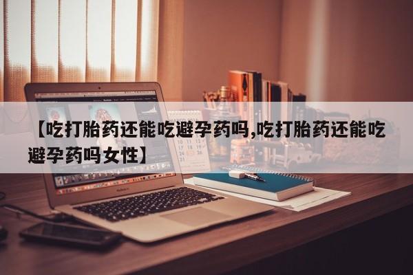 打胎药专卖微信全国包邮【吃打胎药还能吃避孕药吗,吃打胎药还能吃避孕药吗女性】