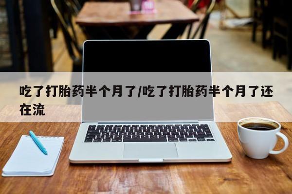 打胎药专卖微信全国包邮吃了打胎药半个月了/吃了打胎药半个月了还在流