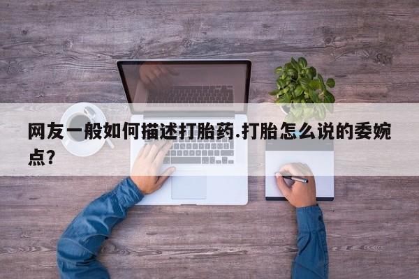 打胎药专卖微信全国包邮网友一般如何描述打胎药.打胎怎么说的委婉点？