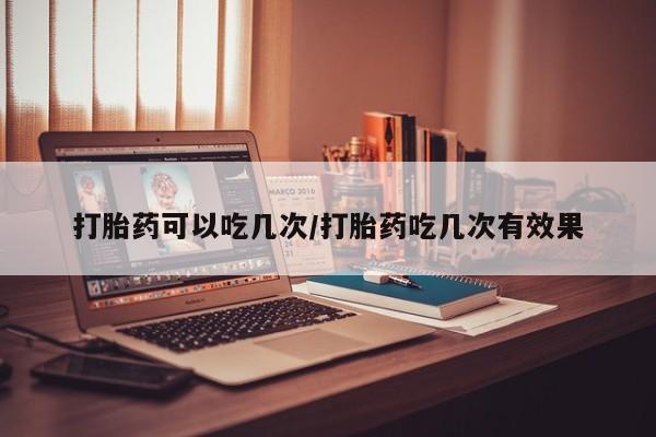 打胎药专卖微信全国包邮打胎药可以吃几次/打胎药吃几次有效果