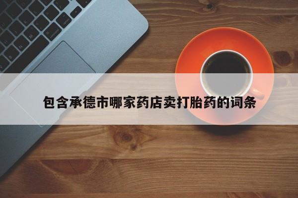 打胎药专卖微信全国包邮包含承德市哪家药店卖打胎药的词条