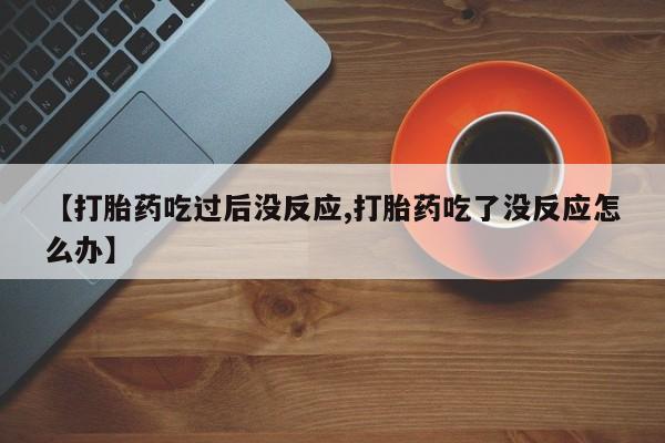 打胎药专卖微信全国包邮【打胎药吃过后没反应,打胎药吃了没反应怎么办】