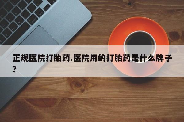 打胎药专卖微信全国包邮正规医院打胎药.医院用的打胎药是什么牌子？