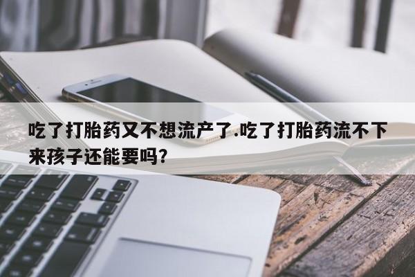 打胎药专卖微信全国包邮吃了打胎药又不想流产了.吃了打胎药流不下来孩子还能要吗？