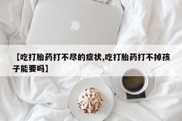 打胎药专卖微信全国包邮【吃打胎药打不尽的症状,吃打胎药打不掉孩子能要吗】