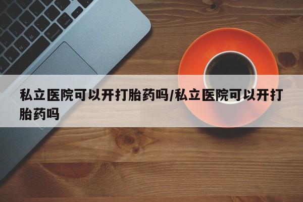 打胎药专卖微信全国包邮私立医院可以开打胎药吗/私立医院可以开打胎药吗