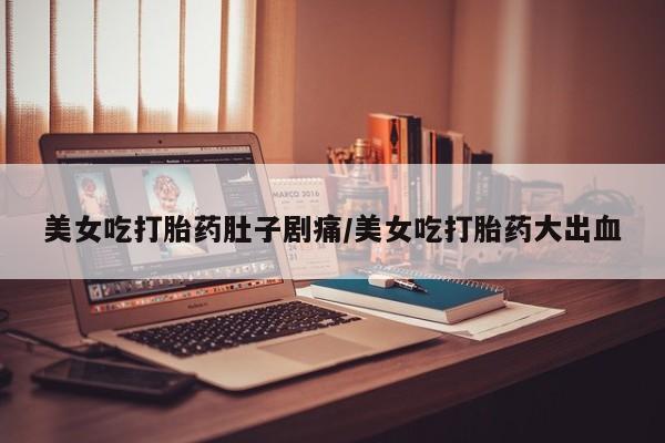 打胎药专卖微信全国包邮美女吃打胎药肚子剧痛/美女吃打胎药大出血