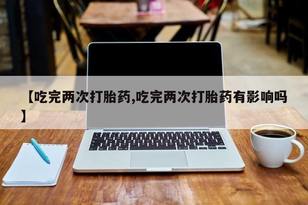 打胎药专卖微信全国包邮【吃完两次打胎药,吃完两次打胎药有影响吗】