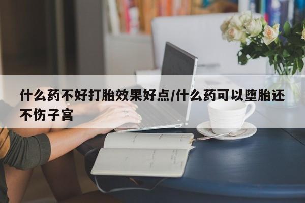 打胎药专卖微信全国包邮什么药不好打胎效果好点/什么药可以堕胎还不伤子宫