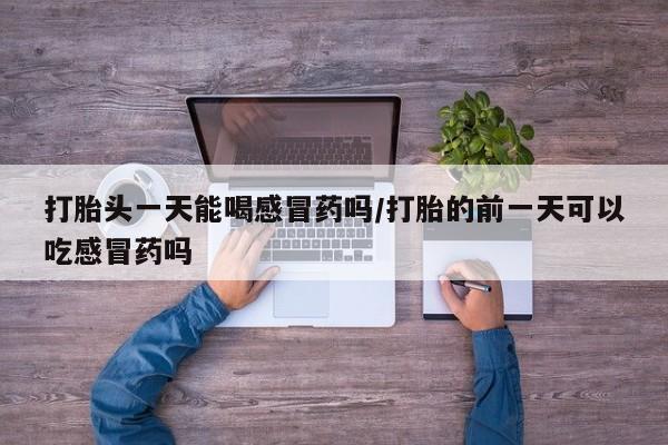 打胎药专卖微信全国包邮打胎头一天能喝感冒药吗/打胎的前一天可以吃感冒药吗