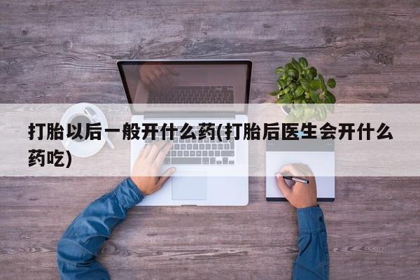 打胎药专卖微信全国包邮打胎以后一般开什么药(打胎后医生会开什么药吃)