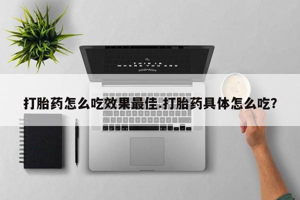 打胎药专卖微信全国包邮打胎药怎么吃效果最佳.打胎药具体怎么吃？