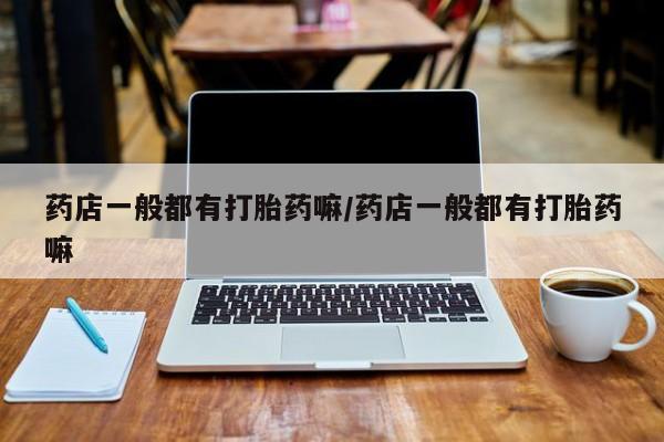 打胎药专卖微信全国包邮药店一般都有打胎药嘛/药店一般都有打胎药嘛