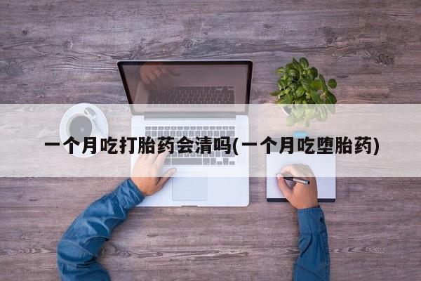 打胎药专卖微信全国包邮一个月吃打胎药会清吗(一个月吃堕胎药)