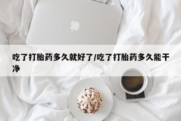 打胎药专卖微信全国包邮吃了打胎药多久就好了/吃了打胎药多久能干净