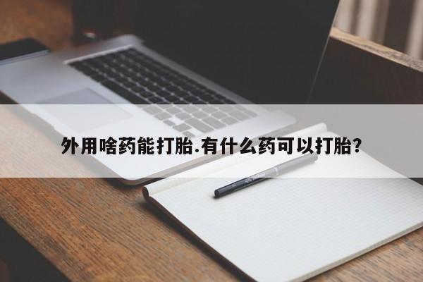 打胎药专卖微信全国包邮外用啥药能打胎.有什么药可以打胎？