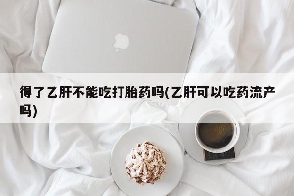 打胎药专卖微信全国包邮得了乙肝不能吃打胎药吗(乙肝可以吃药流产吗)