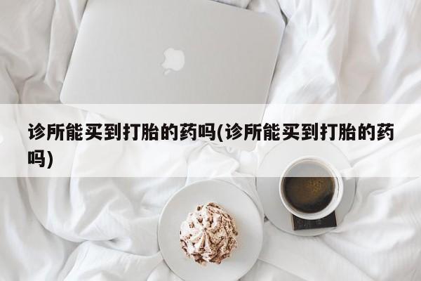 打胎药专卖微信全国包邮诊所能买到打胎的药吗(诊所能买到打胎的药吗)