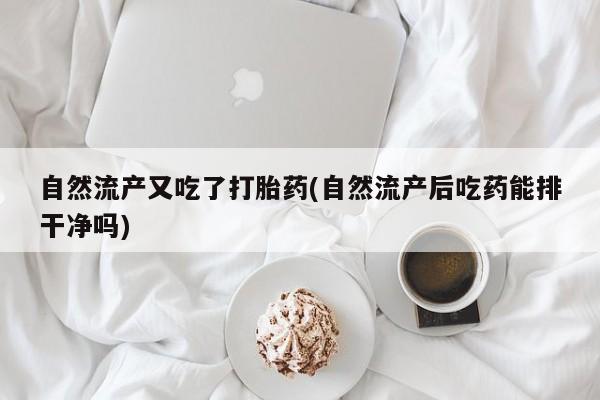打胎药专卖微信全国包邮自然流产又吃了打胎药(自然流产后吃药能排干净吗)