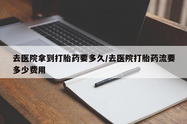 打胎药专卖微信全国包邮去医院拿到打胎药要多久/去医院打胎药流要多少费用