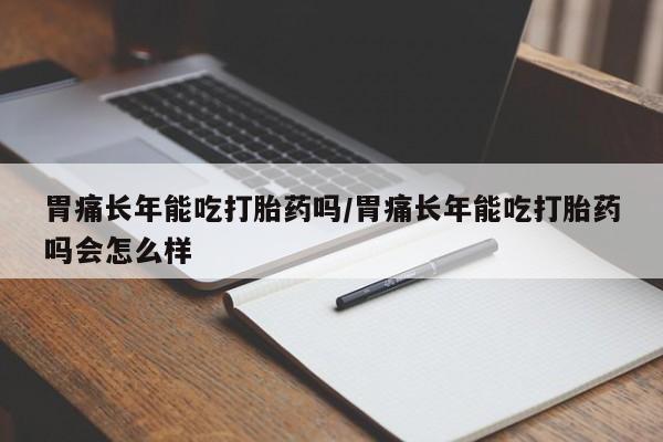 打胎药专卖微信全国包邮胃痛长年能吃打胎药吗/胃痛长年能吃打胎药吗会怎么样